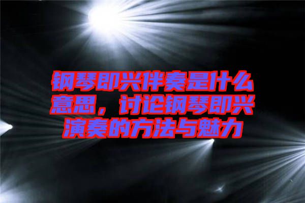 鋼琴即興伴奏是什么意思，討論鋼琴即興演奏的方法與魅力