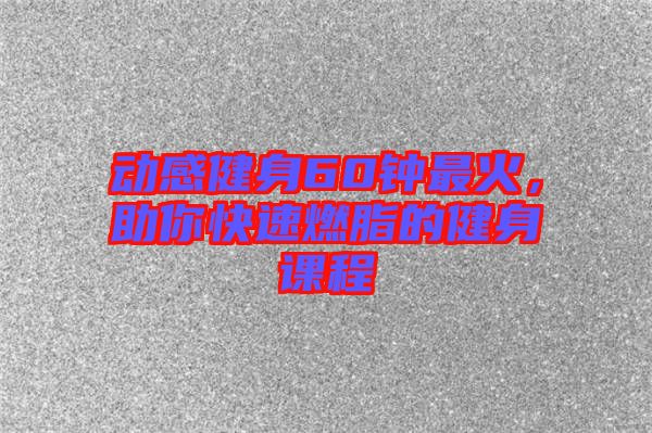 動感健身60鐘最火，助你快速燃脂的健身課程