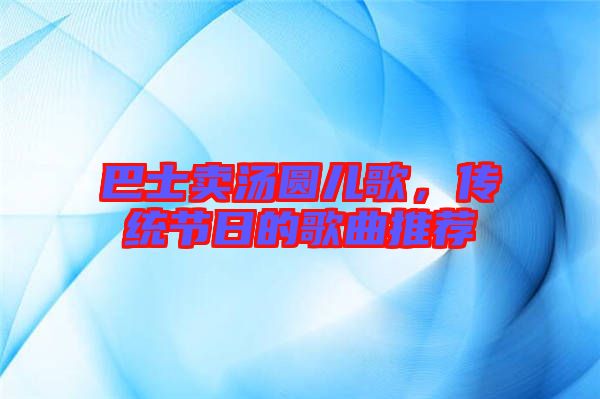 巴士賣(mài)湯圓兒歌，傳統(tǒng)節(jié)日的歌曲推薦