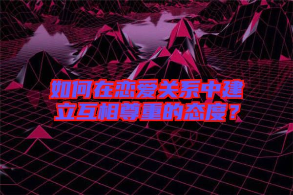 如何在戀愛關(guān)系中建立互相尊重的態(tài)度？