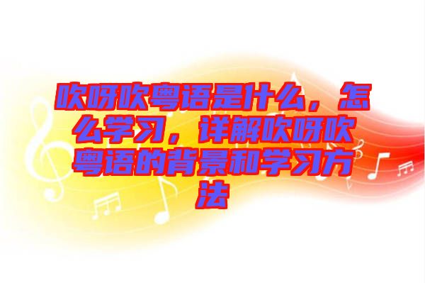 吹呀吹粵語是什么，怎么學(xué)習(xí)，詳解吹呀吹粵語的背景和學(xué)習(xí)方法
