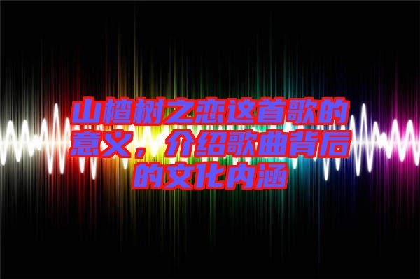 山楂樹之戀這首歌的意義，介紹歌曲背后的文化內(nèi)涵