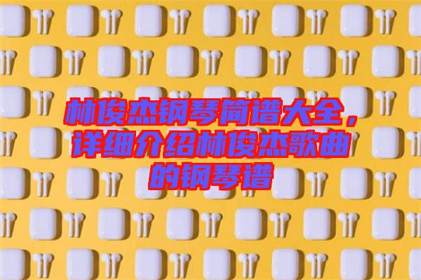 林俊杰鋼琴簡(jiǎn)譜大全，詳細(xì)介紹林俊杰歌曲的鋼琴譜