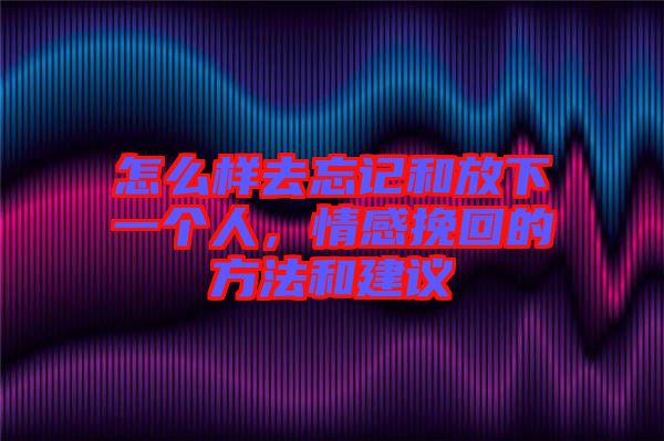 怎么樣去忘記和放下一個人，情感挽回的方法和建議