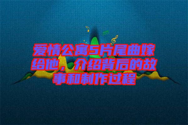 愛(ài)情公寓5片尾曲嫁給他，介紹背后的故事和制作過(guò)程