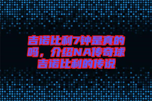 吉諾比利7鐘是真的嗎，介紹NA傳奇球吉諾比利的傳說(shuō)