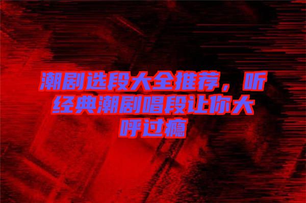 潮劇選段大全推薦，聽經典潮劇唱段讓你大呼過癮