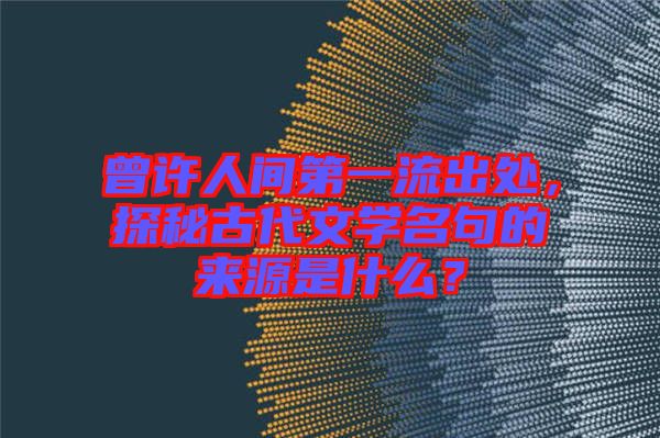 曾許人間第一流出處，探秘古代文學(xué)名句的來源是什么？
