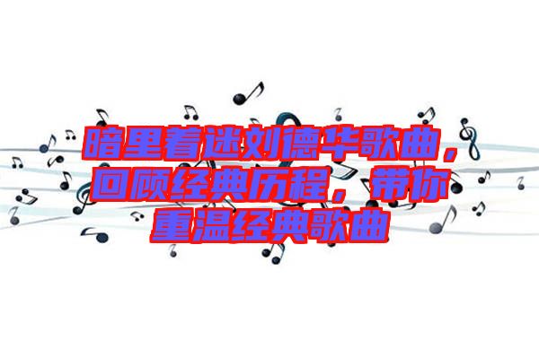 暗里著迷劉德華歌曲，回顧經典歷程，帶你重溫經典歌曲