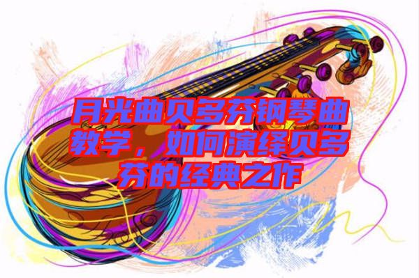 月光曲貝多芬鋼琴曲教學(xué)，如何演繹貝多芬的經(jīng)典之作