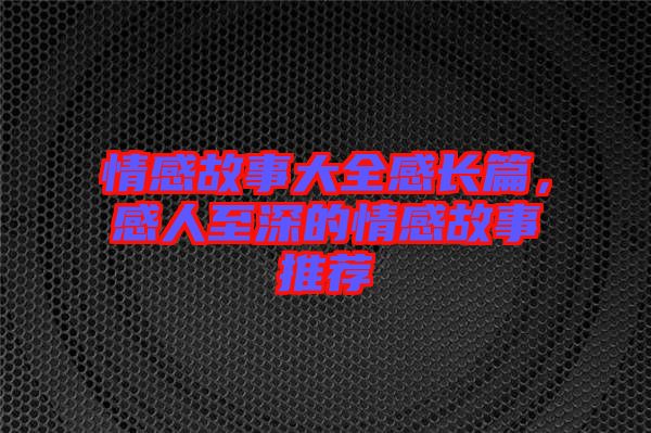 情感故事大全感長篇，感人至深的情感故事推薦