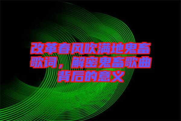 改革春風(fēng)吹滿地鬼畜歌詞，解密鬼畜歌曲背后的意義