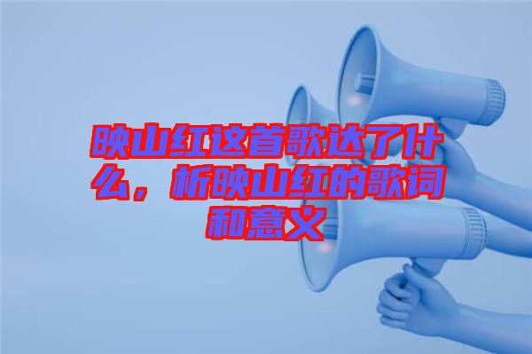 映山紅這首歌達(dá)了什么，析映山紅的歌詞和意義