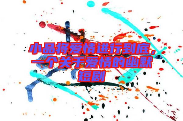 小品將愛(ài)情進(jìn)行到底，一個(gè)關(guān)于愛(ài)情的幽默短劇