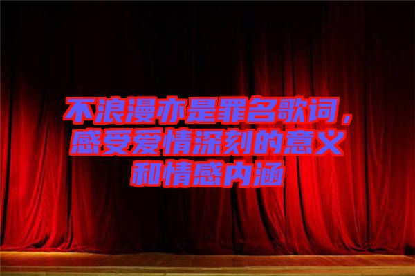 不浪漫亦是罪名歌詞，感受愛情深刻的意義和情感內(nèi)涵