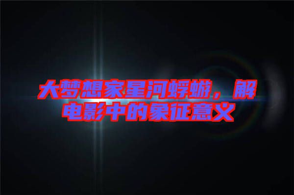 大夢(mèng)想家星河蜉蝣，解電影中的象征意義