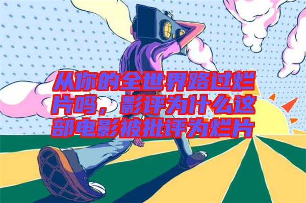 從你的全世界路過爛片嗎，影評為什么這部電影被批評為爛片