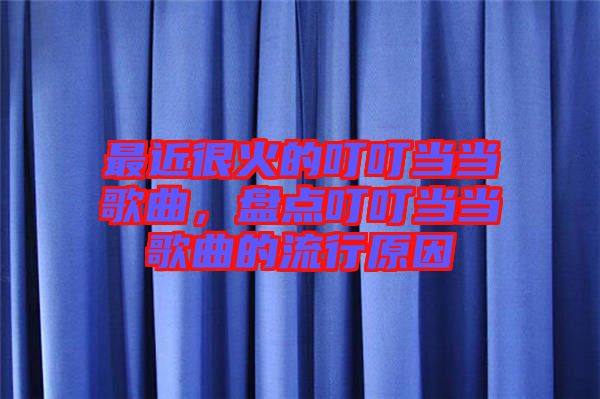 最近很火的叮叮當(dāng)當(dāng)歌曲，盤點(diǎn)叮叮當(dāng)當(dāng)歌曲的流行原因