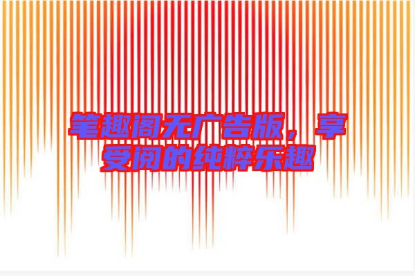 筆趣閣無廣告版，享受閱的純粹樂趣