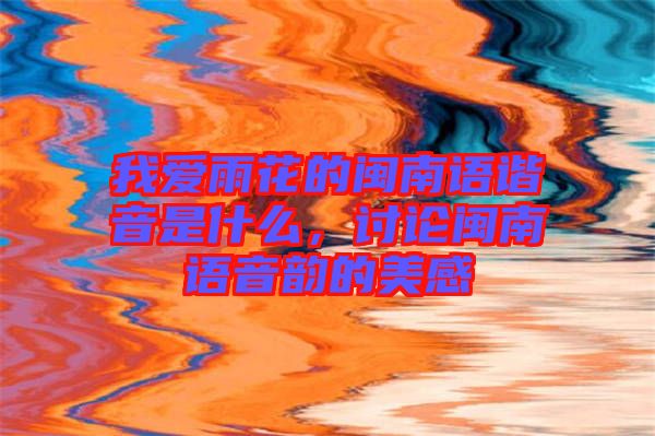 我愛雨花的閩南語諧音是什么，討論閩南語音韻的美感