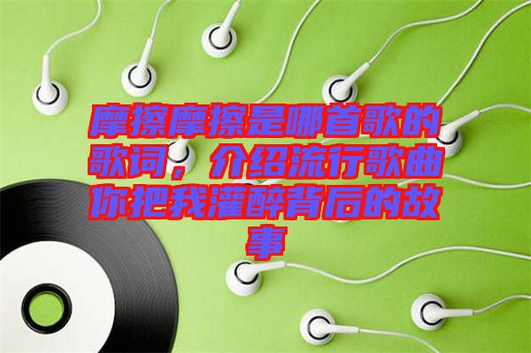 摩擦摩擦是哪首歌的歌詞，介紹流行歌曲你把我灌醉背后的故事