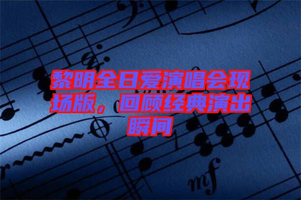 黎明全日愛演唱會(huì)現(xiàn)場(chǎng)版，回顧經(jīng)典演出瞬間