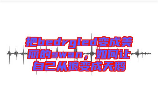 把bedrgled變成美麗的swan，如何讓自己從狼變成天鵝