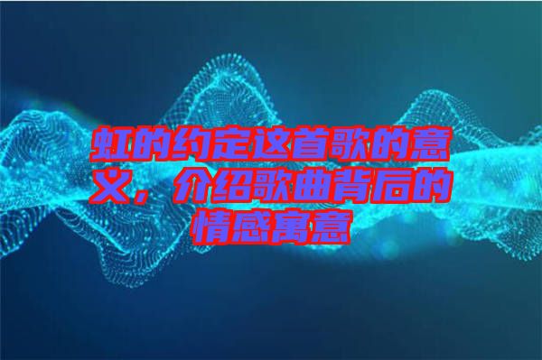 虹的約定這首歌的意義，介紹歌曲背后的情感寓意