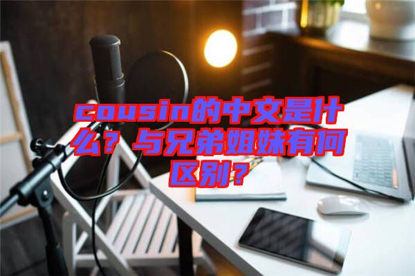 cousin的中文是什么？與兄弟姐妹有何區(qū)別？