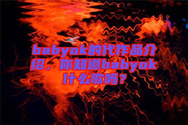 babyok的代作品介紹，你知道babyok什么歌嗎？