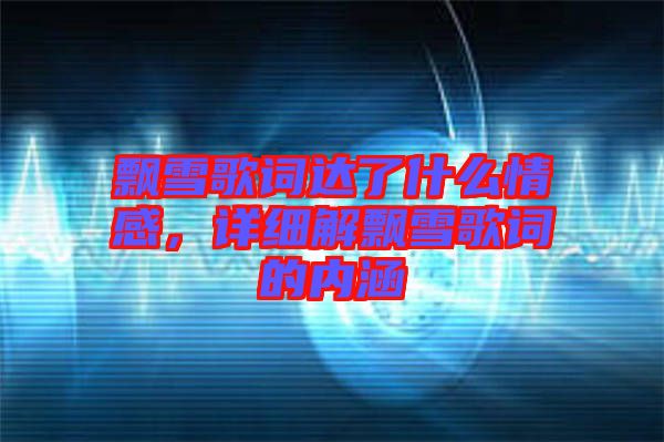 飄雪歌詞達(dá)了什么情感，詳細(xì)解飄雪歌詞的內(nèi)涵