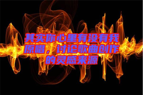 其實你心里有沒有我原唱，討論歌曲創(chuàng)作的靈感來源