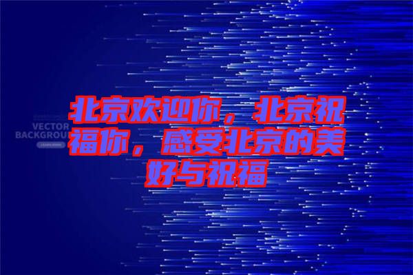 北京歡迎你，北京祝福你，感受北京的美好與祝福