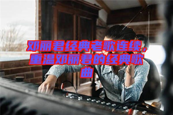 鄧麗君經(jīng)典老歌連續(xù)，重溫鄧麗君的經(jīng)典歌曲