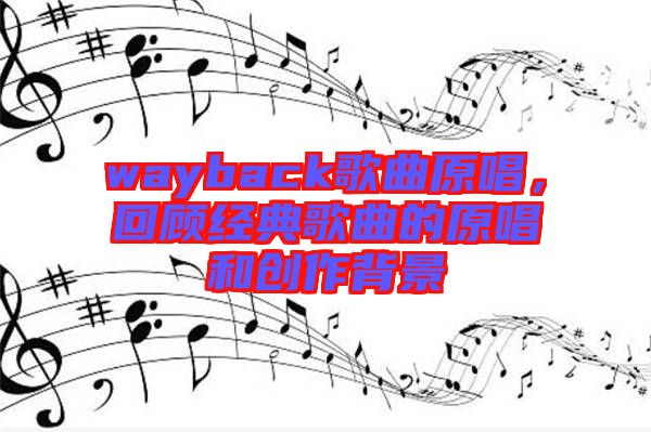 wayback歌曲原唱，回顧經(jīng)典歌曲的原唱和創(chuàng)作背景