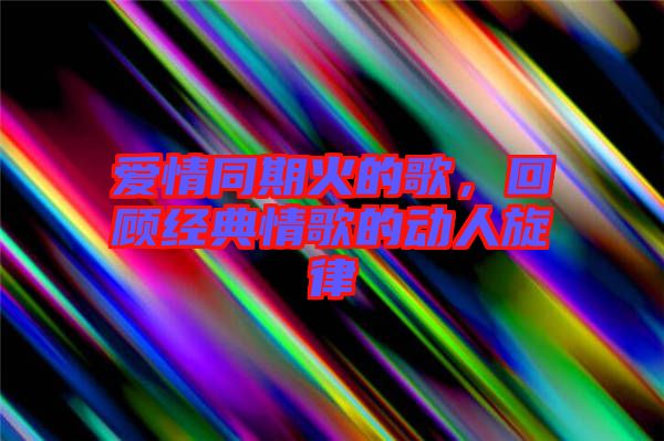 愛(ài)情同期火的歌，回顧經(jīng)典情歌的動(dòng)人旋律