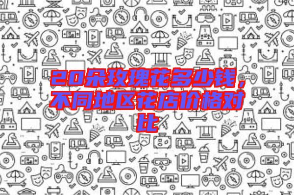 20朵玫瑰花多少錢，不同地區(qū)花店價格對比