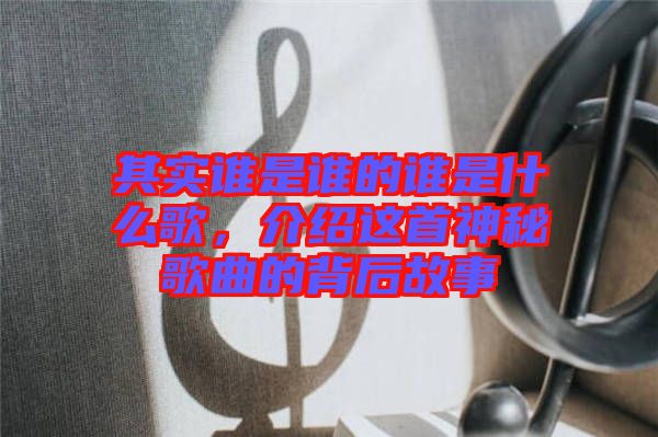 其實(shí)誰(shuí)是誰(shuí)的誰(shuí)是什么歌，介紹這首神秘歌曲的背后故事