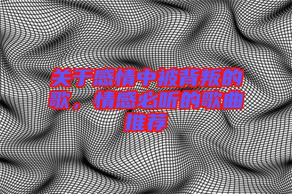 關(guān)于感情中被背叛的歌，情感必聽的歌曲推薦