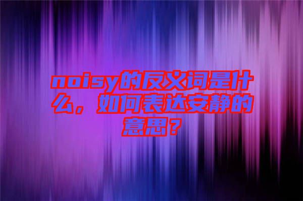 noisy的反義詞是什么，如何表達(dá)安靜的意思？