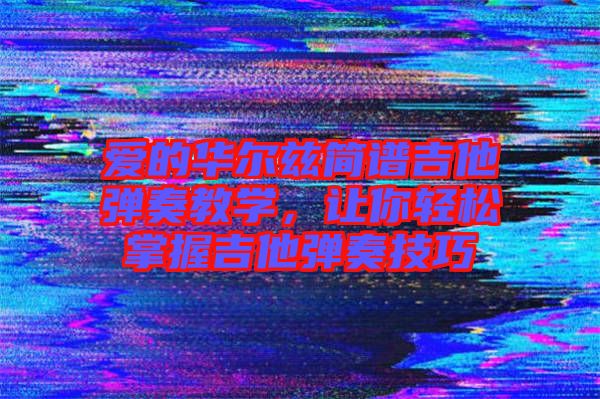 愛的華爾茲簡譜吉他彈奏教學(xué)，讓你輕松掌握吉他彈奏技巧