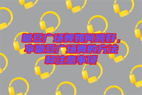 糖豆廣場(chǎng)舞如何跳好，享糖豆廣場(chǎng)舞的方法和注意事項(xiàng)