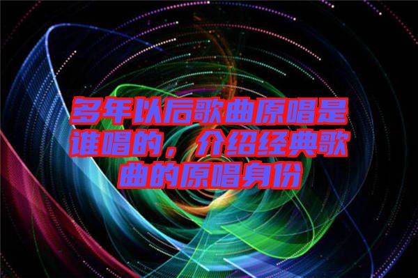 多年以后歌曲原唱是誰唱的，介紹經(jīng)典歌曲的原唱身份