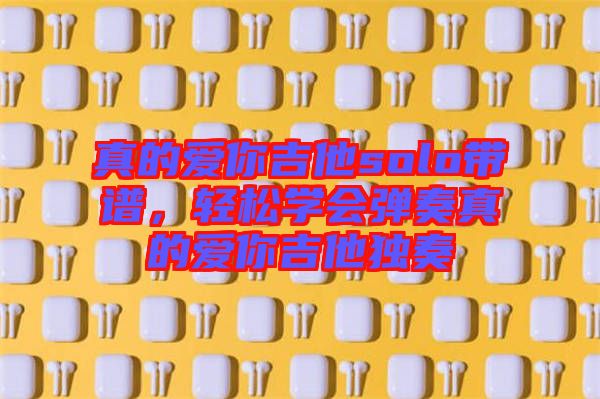 真的愛你吉他solo帶譜，輕松學(xué)會彈奏真的愛你吉他獨奏