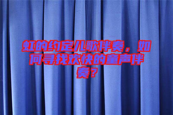 虹的約定兒歌伴奏，如何尋找歡快的童聲伴奏？