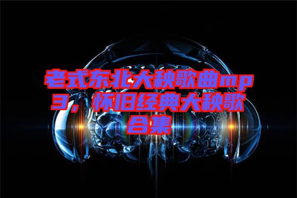 老式東北大秧歌曲mp3，懷舊經(jīng)典大秧歌合集