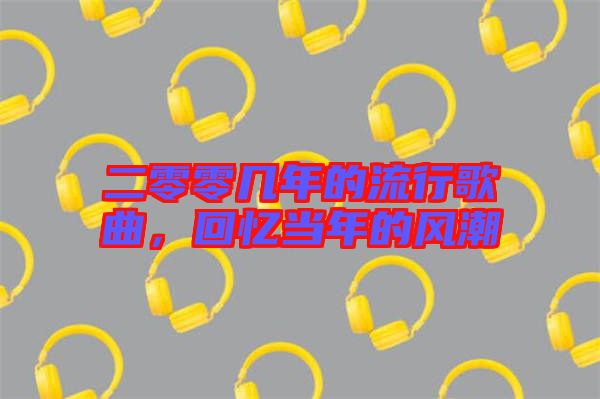 二零零幾年的流行歌曲，回憶當(dāng)年的風(fēng)潮