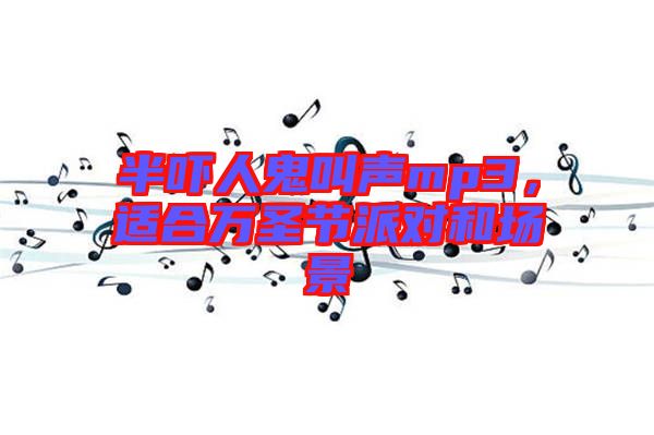半嚇人鬼叫聲mp3，適合萬圣節(jié)派對和場景