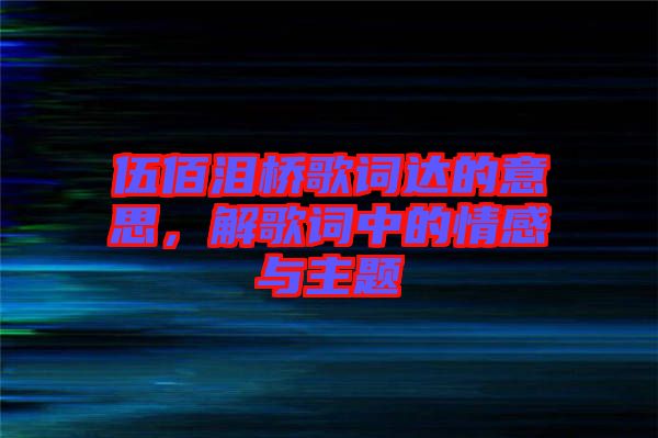 伍佰淚橋歌詞達(dá)的意思，解歌詞中的情感與主題