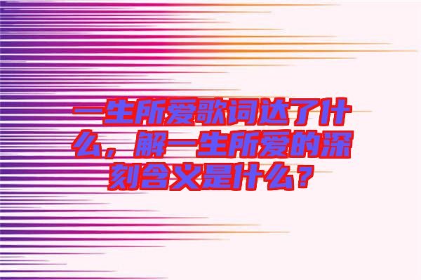 一生所愛(ài)歌詞達(dá)了什么，解一生所愛(ài)的深刻含義是什么？